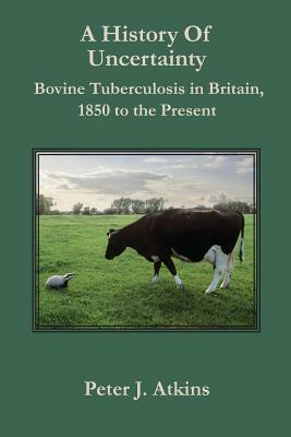 A History of Uncertainty: Bovine Tuberculosis in Britain, 1850 to the Present by Peter J. Atkins