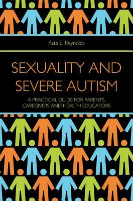 Sexuality and Severe Autism: A Practical Guide for Parents, Caregivers and Health Educators by Kate E. Reynolds