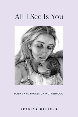 All I See Is You: Poetry & Proses for a Mothers Heart by Jessica Urlichs