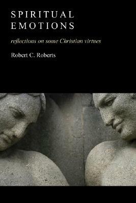 Spiritual Emotions: A Psychology of Christian Virtues by Robert C. Roberts
