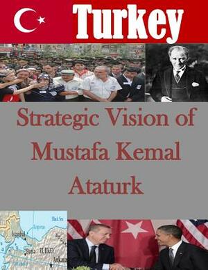 Strategic Vision of Mustafa Kemal Ataturk by U. S. Army War College
