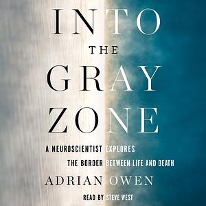 Into the Gray Zone: A Neuroscientist Explores the Border Between Life and Death by Adrian Owen