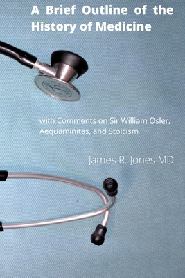 A Brief Outline of the History of Medicine: with Comments on Sir William Osler, an Essay on Aequanimitas, and a List of Medical Books of Historical In by James R. Jones M. D., James R. Jones