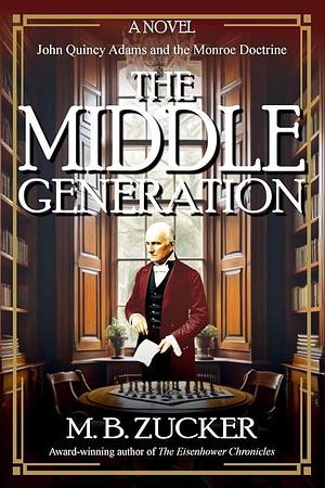 The Middle Generation: A Novel of John Quincy Adams and the Monroe Doctrine by Historium Press, M. B. Zucker