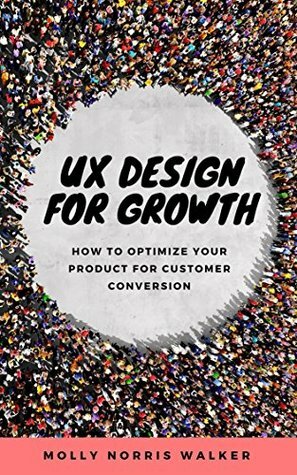 UX Design for Growth: How to optimize your product for customer conversion by Molly Norris Walker