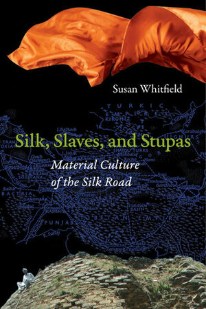 Silk, Slaves, and Stupas: Material Culture of the Silk Road by Susan Whitfield