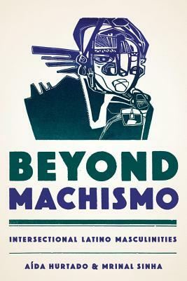 Beyond Machismo: Intersectional Latino Masculinities by Aída Hurtado, Mrinal Sinha