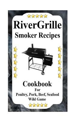 RiverGrille Smoker Recipes: Cookbook For Smoking Poultry, Pork, Beef, Seafood & Wild Game by Jack Downey