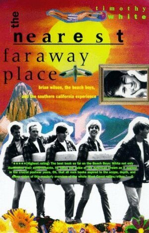 The Nearest Far Away Place: Brian Wilson, the Beach Boys, and the Southern California Experience by Timothy White