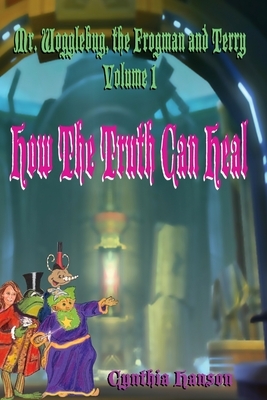 Mr. Wogglebug, the Frogman, and Terry: Volume 1: How the Truth Can Heal by Cynthia Hanson