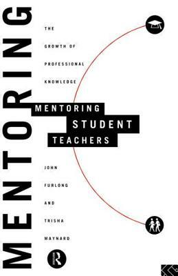 Mentoring Student Teachers: The Growth of Professional Knowledge by Trisha Maynard, John Furlong