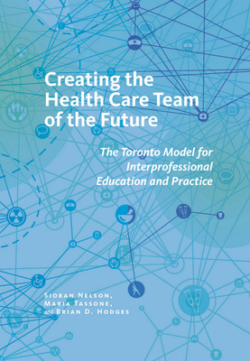 Creating the Health Care Team of the Future: The Toronto Model for Interprofessional Education and Practice by Brian D. Hodges, Maria Tassone, Sioban Nelson