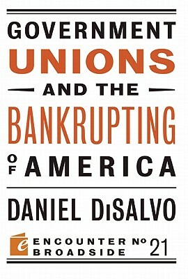 Government Unions and the Bankrupting of America by Daniel DiSalvo