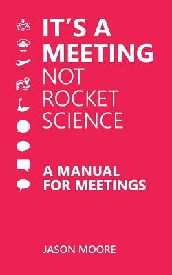 It's a Meeting not Rocket Science: A Manual for Meetings by Jason Moore