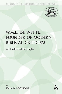 W.M.L. de Wette, Founder of Modern Biblical Criticism: An Intellectual Biography by John W. Rogerson
