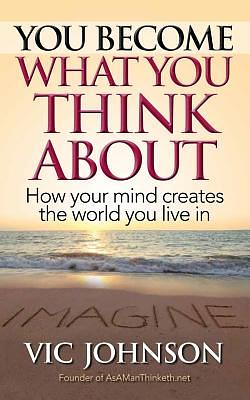 You Become What You Think about: How Your Mind Creates the World You Live in by Vic Johnson