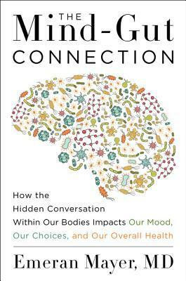 The Mind-Gut Connection: How the Astonishing Dialogue Taking Place in Our Bodies Impacts Health, Weight, and Mood by Emeran Mayer