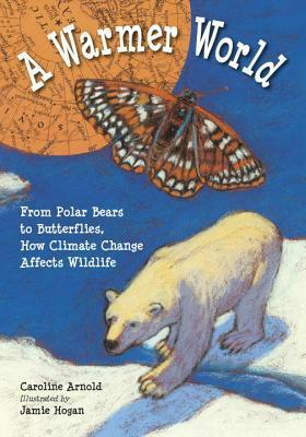 A Warmer World: From Polar Bears to Butterflies, How Climate Change Affects Wildlife by Caroline Arnold, Jamie Hogan