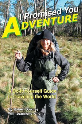 I Promised You Adventure: A Do-It-Yourself Guide to Traveling the World by Robert Downes