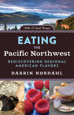 Eating the Pacific Northwest: Rediscovering Regional American Flavors by Darrin Nordahl