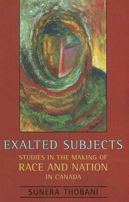 Exalted Subjects: Studies in the Making of Race and Nation in Canada by Sunera Thobani