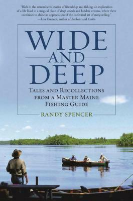 Wide and Deep: Tales and Recollections from a Master Maine Fishing Guide by Randy Spencer