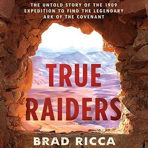 True Raiders: The Untold Story of the 1909 Expedition to Find the Legendary Ark of the Covenant by Brad Ricca