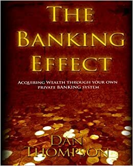 The Banking Effect: Acquiring Wealth Through Your Own Private Banking System. by Dan Thompson