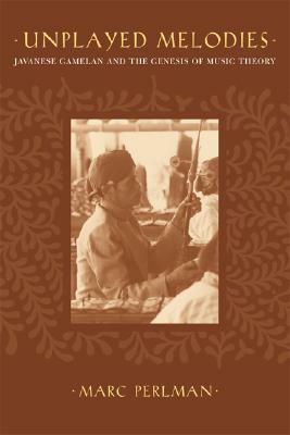 Unplayed Melodies: Javanese Gamelan and the Genesis of Music Theory by Marc Perlman