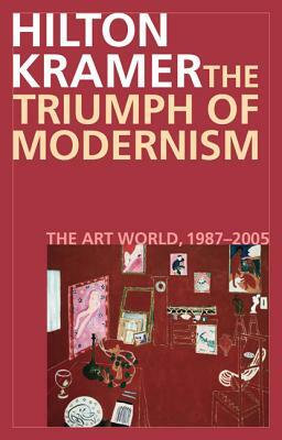 The Triumph of Modernism: The Art World, 1987-2005 by Hilton Kramer