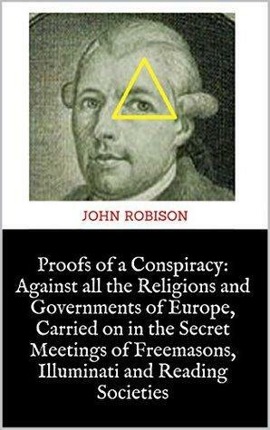 Proofs of a Conspiracy: Against all the Religions and Governments of Europe, Carried on in the Secret Meetings of Freemasons, Illuminati and Reading Societies by John Robison, John Robison