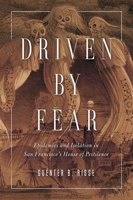 Driven by Fear: Epidemics and Isolation in San Francisco's House of Pestilence by Guenter B. Risse