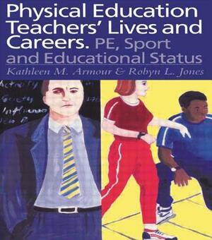 Physical Education: Teachers' Lives and Careers: Pe, Sport and Educational Status by Kathleen R. Armour, Robyn L. Jones