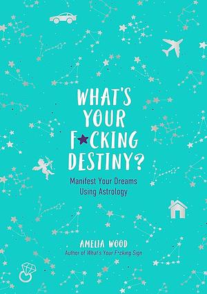 What's Your F*cking Destiny?: Manifest Your Dreams Using Astrology by Amelia Wood