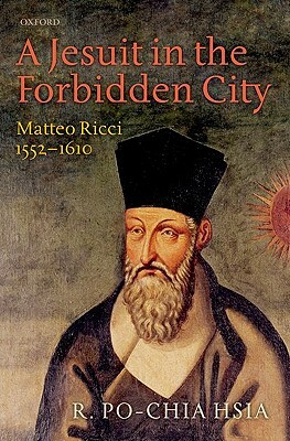 A Jesuit in the Forbidden City: Matteo Ricci, 1552-1610 by R. Po Hsia