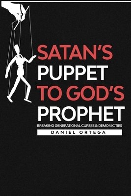 Satan's Puppet to Gods Prophet: Breaking Curses and Demonic Ties by Daniel Ortega