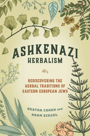 Ashkenazi Herbalism: Rediscovering the Herbal Traditions of Eastern European Jews by Deatra Cohen, Adam Siegel