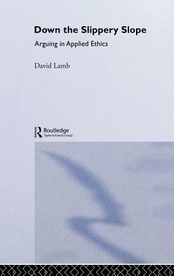 Down the Slippery Slope: Arguing in Applied Ethics by David Lamb