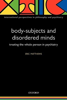 Body-Subjects and Disordered Minds: Treating the 'whole' Person in Psychiatry by Eric Matthews