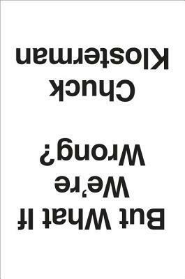 But What If We're Wrong? Thinking About the Present As If It Were the Past by Chuck Klosterman