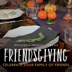 Friendsgiving: Celebrate Your Family of Friends by Alexandra Shytsman