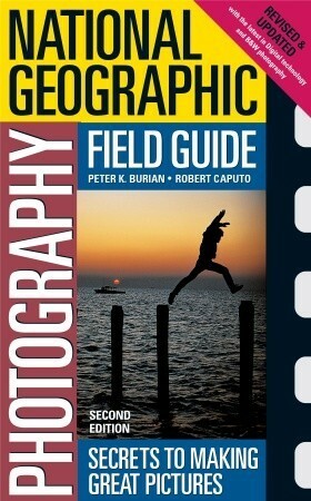 National Geographic Photography Field Guide: Secrets to Making Great Pictures by Robert Caputo, Peter K. Burian