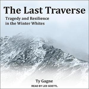 The Last Traverse: Tragedy and Resilience in the Winter Whites by Ty Gagne, Lee Goettl