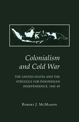 Colonialism and Cold War: The United States and the Struggle for Indonesian Independence, 1945-49 by Robert J. McMahon