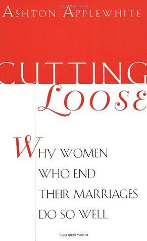 Cutting Loose: Why Women Who End Their Marriages Do So Well by Ashton Applewhite