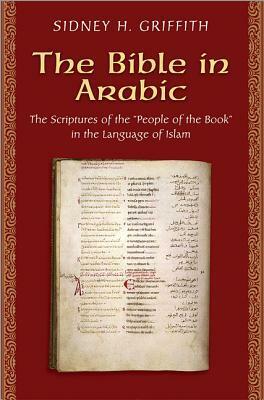 The Bible in Arabic: The Scriptures of the people of the Book in the Language of Islam by Sidney H. Griffith