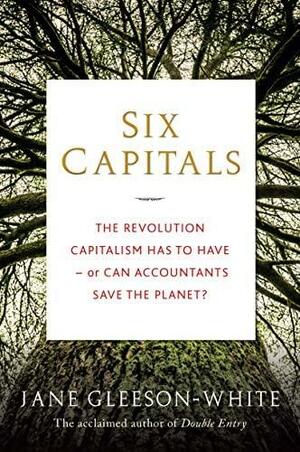 Six Capitals: The revolution capitalism has to have--or can accountants save the planet? by Jane Gleeson-White