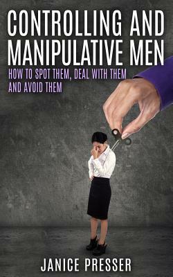 Controlling and Manipulative Men: How To Spot Them, Deal With Them And Avoid Them by Janice Presser