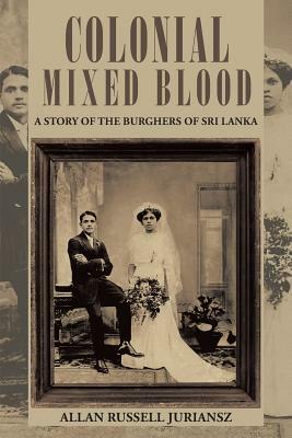 Colonial Mixed Blood: A Story of the Burghers of Sri Lanka by Allan Russell Juriansz