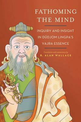 Fathoming the Mind: Inquiry and Insight in Dudjom Lingpa's Vajra Essence by B. Alan Wallace